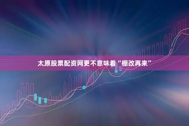 太原股票配资网更不意味着“棚改再来”