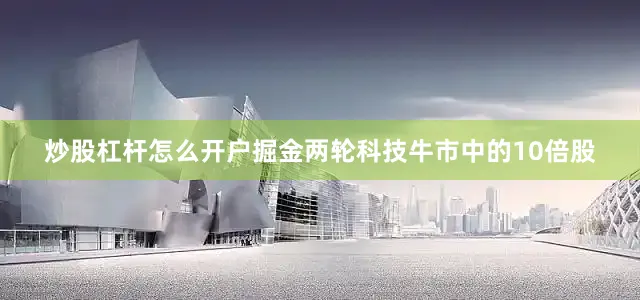 炒股杠杆怎么开户掘金两轮科技牛市中的10倍股