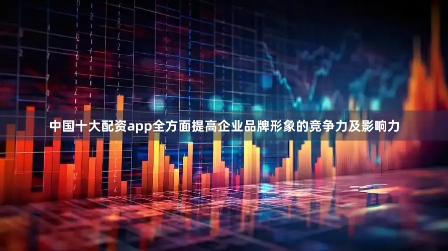 中国十大配资app全方面提高企业品牌形象的竞争力及影响力