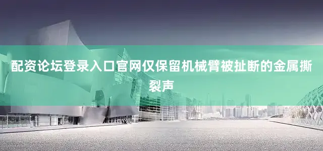 配资论坛登录入口官网仅保留机械臂被扯断的金属撕裂声