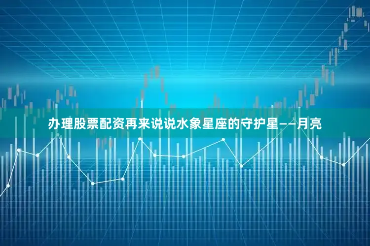 办理股票配资再来说说水象星座的守护星——月亮