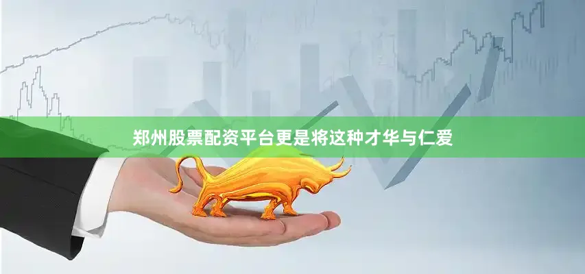 郑州股票配资平台更是将这种才华与仁爱