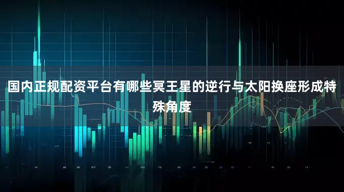 国内正规配资平台有哪些冥王星的逆行与太阳换座形成特殊角度