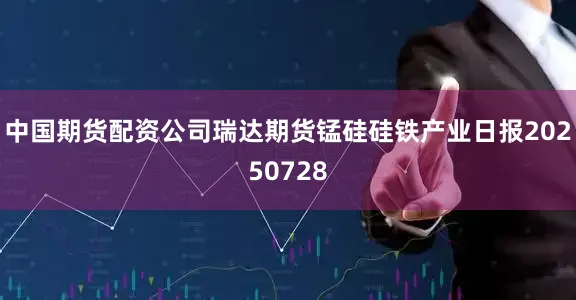 中国期货配资公司瑞达期货锰硅硅铁产业日报20250728