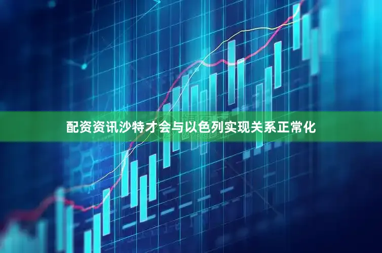配资资讯沙特才会与以色列实现关系正常化