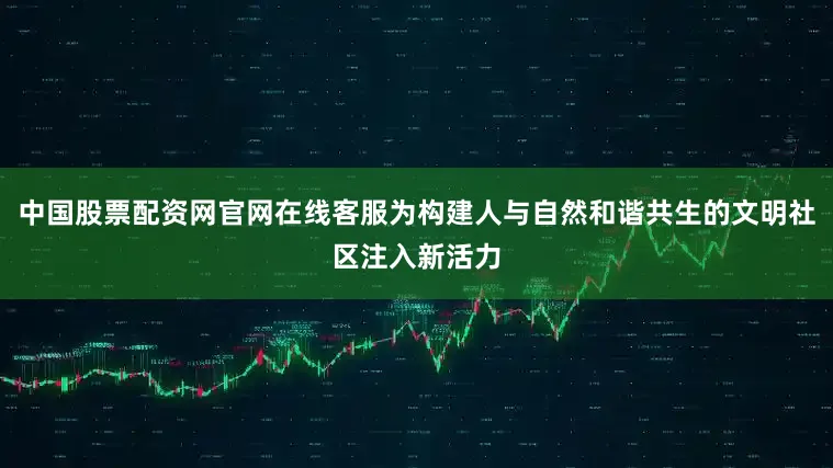 中国股票配资网官网在线客服为构建人与自然和谐共生的文明社区注入新活力