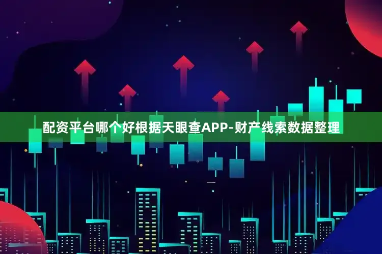 配资平台哪个好根据天眼查APP-财产线索数据整理